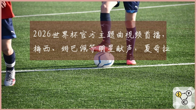 2026世界杯官方主题曲视频首播,梅西、姆巴佩等明星献声,夏奇拉舞动激情