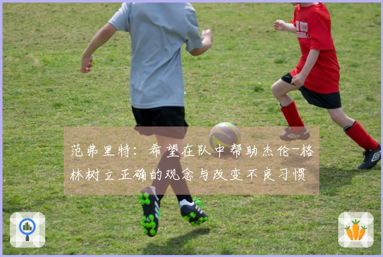 范弗里特：希望在队中帮助杰伦-格林树立正确的观念与改变不良习惯